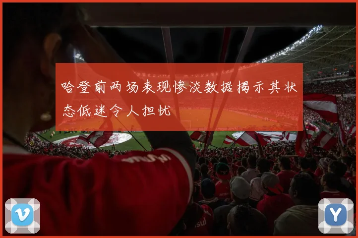 哈登前两场表现惨淡数据揭示其状态低迷令人担忧
