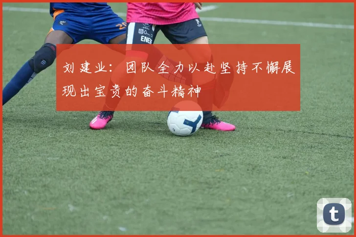 刘建业：团队全力以赴坚持不懈展现出宝贵的奋斗精神