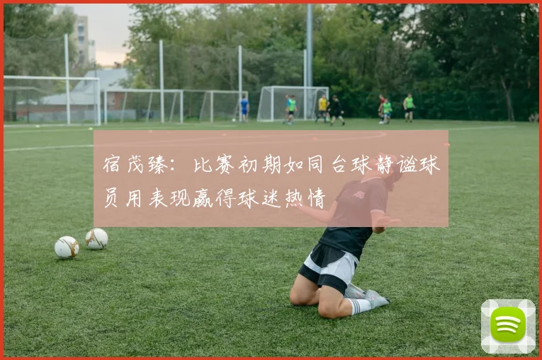 宿茂臻：比赛初期如同台球静谧球员用表现赢得球迷热情