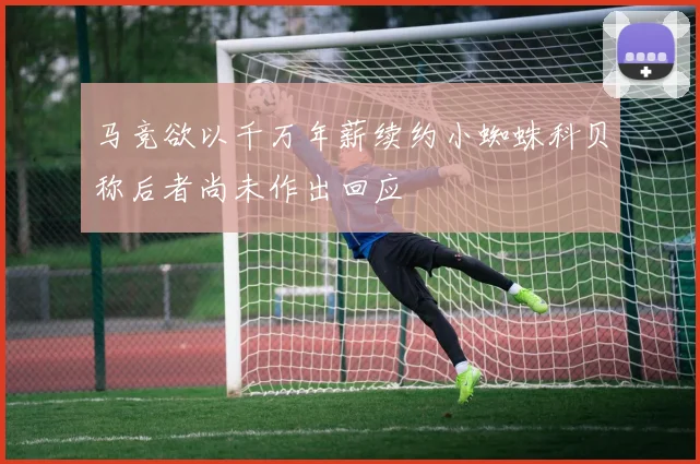 马竞欲以千万年薪续约小蜘蛛科贝称后者尚未作出回应