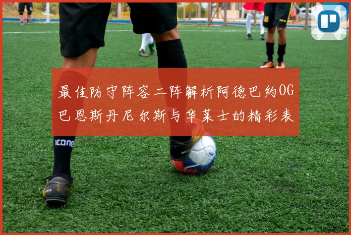 最佳防守阵容二阵解析阿德巴约OG巴恩斯丹尼尔斯与华莱士的精彩表现