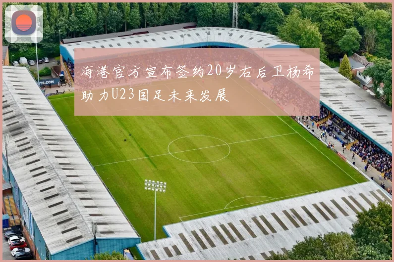 海港官方宣布签约20岁右后卫杨希助力U23国足未来发展