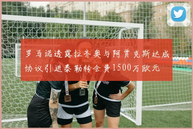 罗马诺透露拉齐奥与阿贾克斯达成协议引进泰勒转会费1500万欧元
