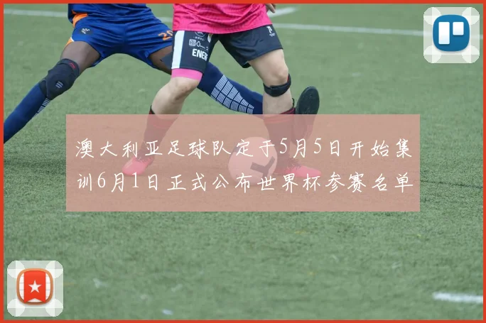 澳大利亚足球队定于5月5日开始集训6月1日正式公布世界杯参赛名单