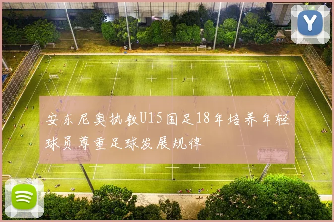 安东尼奥执教U15国足18年培养年轻球员尊重足球发展规律