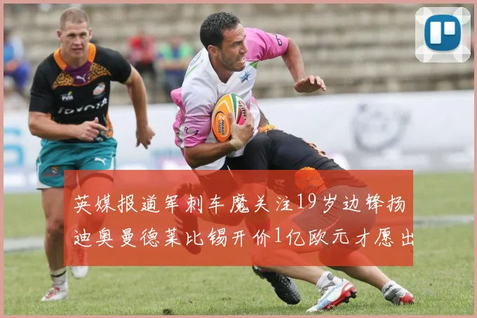 英媒报道军刺车魔关注19岁边锋扬迪奥曼德莱比锡开价1亿欧元才愿出售