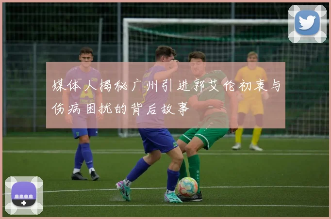 媒体人揭秘广州引进郭艾伦初衷与伤病困扰的背后故事